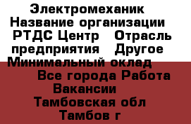 Электромеханик › Название организации ­ РТДС Центр › Отрасль предприятия ­ Другое › Минимальный оклад ­ 40 000 - Все города Работа » Вакансии   . Тамбовская обл.,Тамбов г.